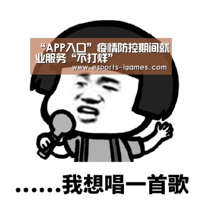“APP入口”疫情防控期间就业服务“不打烊”(图3) 爱游戏下载
